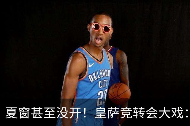 夏窗甚至没开！皇萨竞转会大戏：小蜘蛛|库库|B席，下一个是谁？